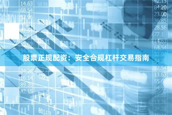 股票正规配资：安全合规杠杆交易指南