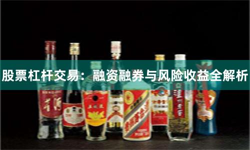 股票杠杆交易：融资融券与风险收益全解析