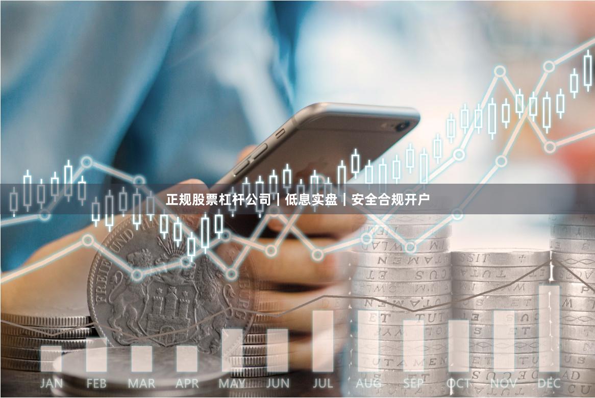 正规股票杠杆公司｜低息实盘｜安全合规开户