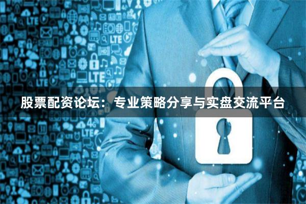 股票配资论坛：专业策略分享与实盘交流平台