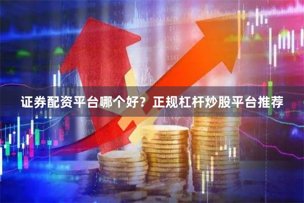 证券配资平台哪个好？正规杠杆炒股平台推荐