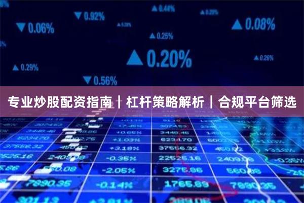专业炒股配资指南｜杠杆策略解析｜合规平台筛选