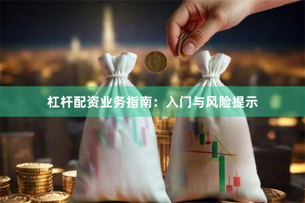 杠杆配资业务指南:入门与风险提示