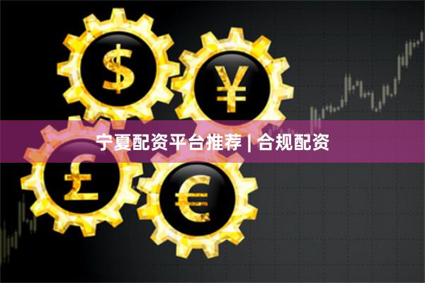 宁夏配资平台推荐 | 合规配资