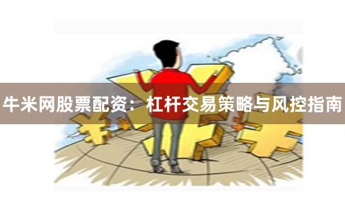牛米网股票配资：杠杆交易策略与风控指南