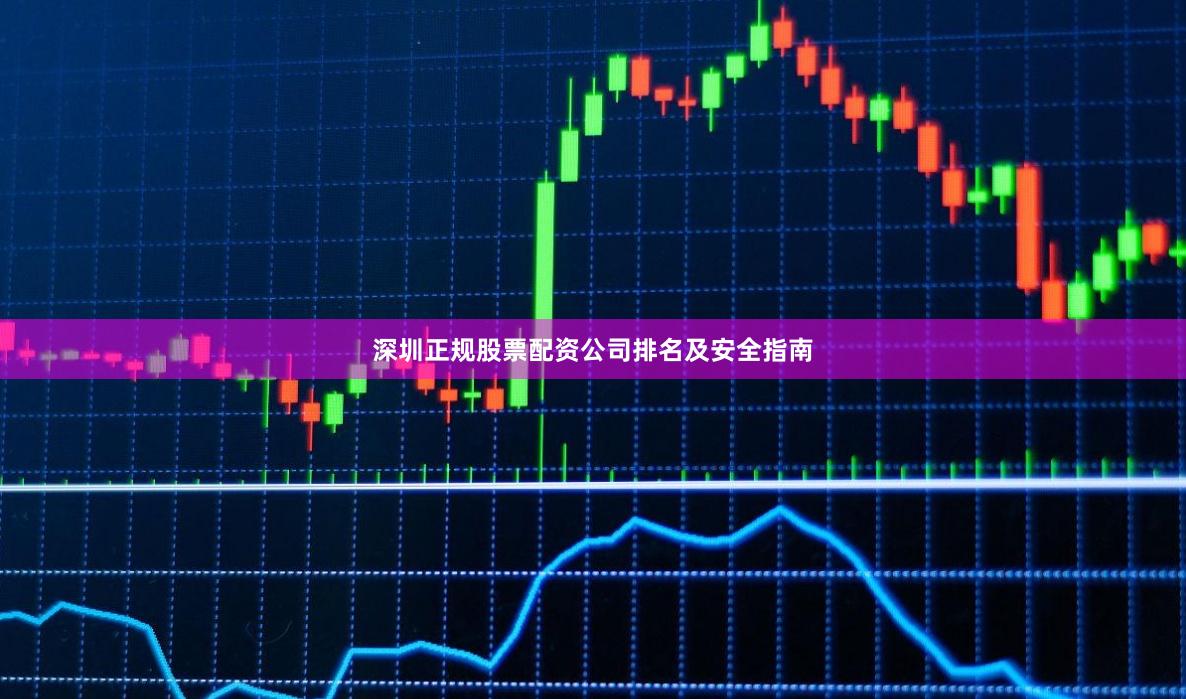 深圳正规股票配资公司排名及安全指南