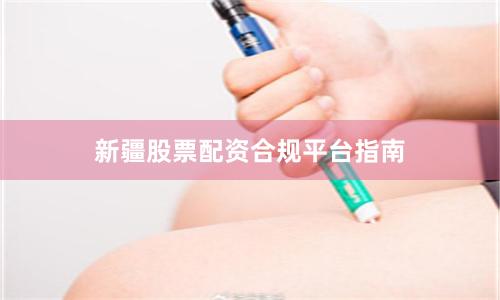 新疆股票配资合规平台指南