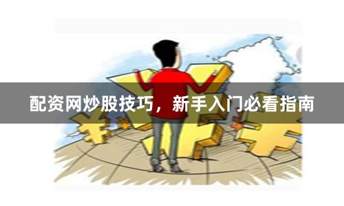 配资网炒股技巧，新手入门必看指南