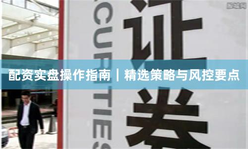 配资实盘操作指南｜精选策略与风控要点