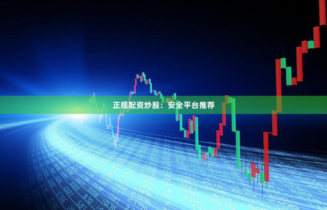 正规配资炒股：安全平台推荐