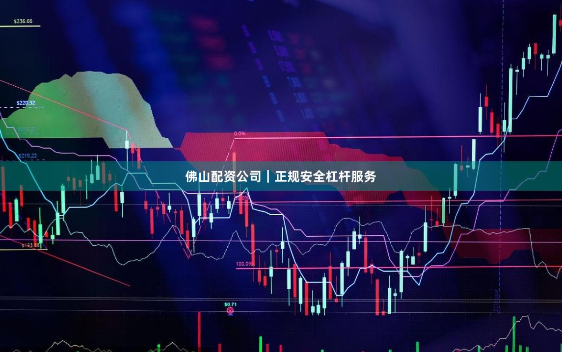 佛山配资公司｜正规安全杠杆服务