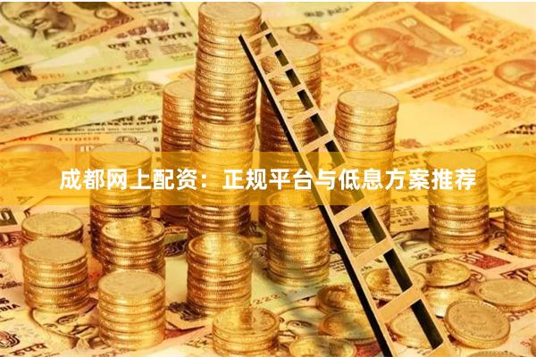 成都网上配资：正规平台与低息方案推荐