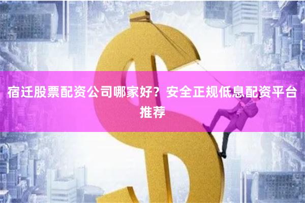 宿迁股票配资公司哪家好？安全正规低息配资平台推荐