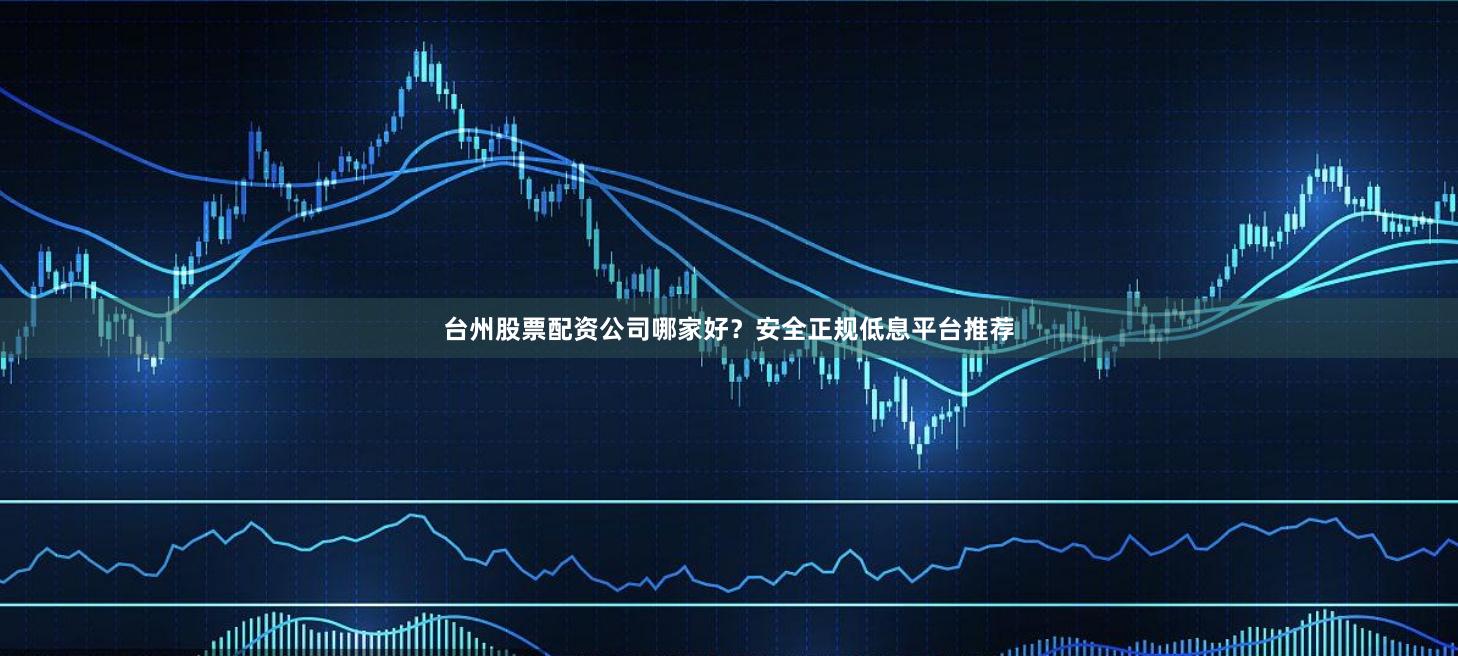 台州股票配资公司哪家好？安全正规低息平台推荐