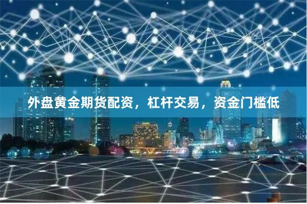 外盘黄金期货配资，杠杆交易，资金门槛低
