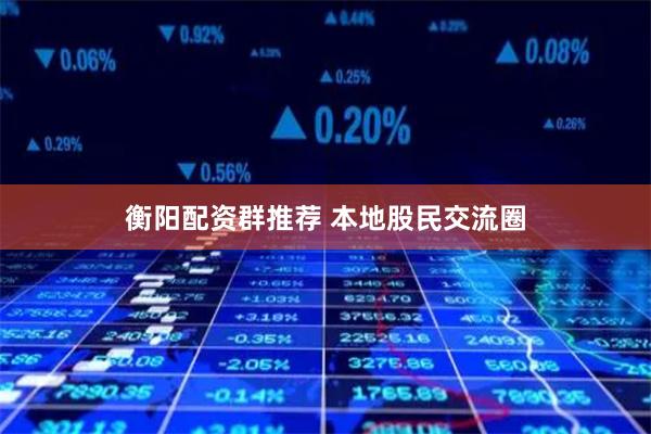 衡阳配资群推荐 本地股民交流圈