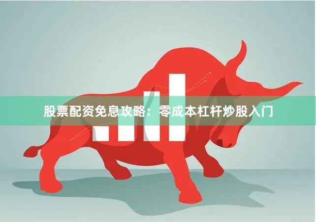 股票配资免息攻略：零成本杠杆炒股入门