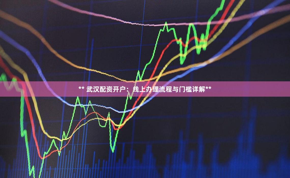 ** 武汉配资开户：线上办理流程与门槛详解**