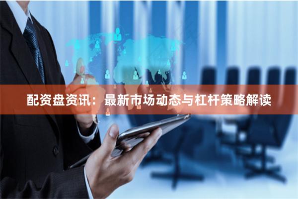 配资盘资讯：最新市场动态与杠杆策略解读
