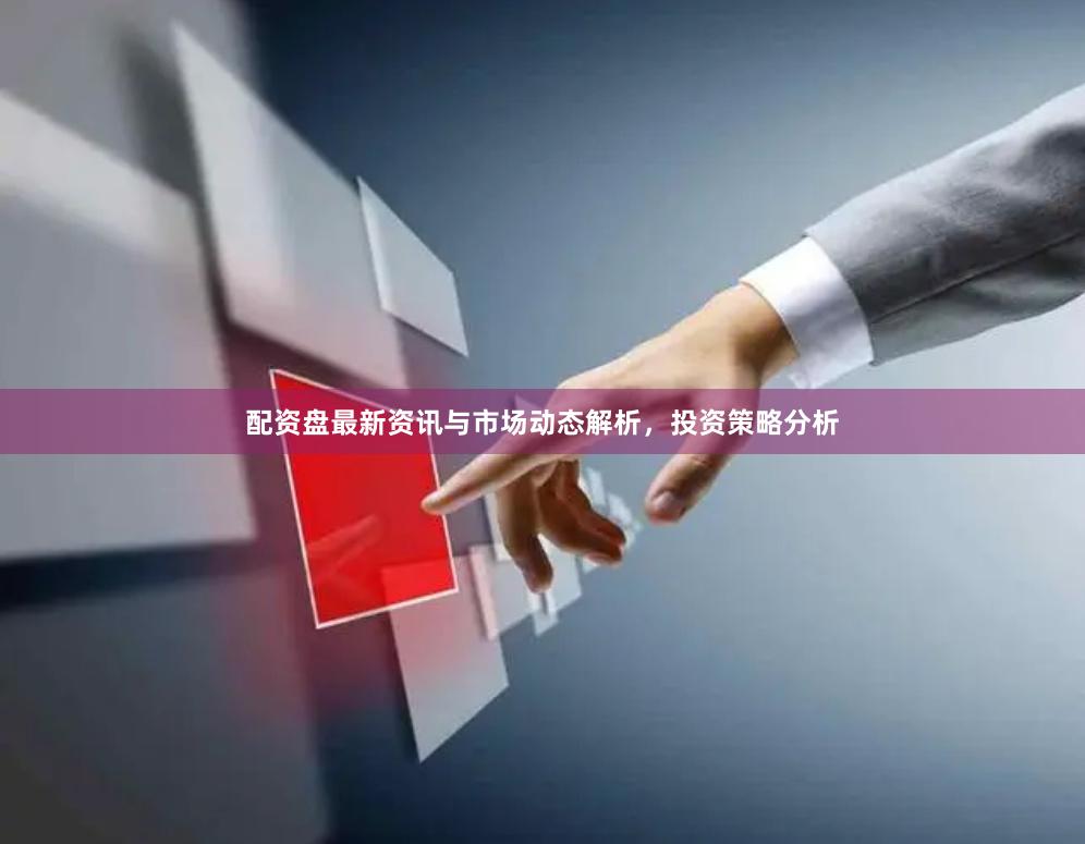 配资盘最新资讯与市场动态解析，投资策略分析