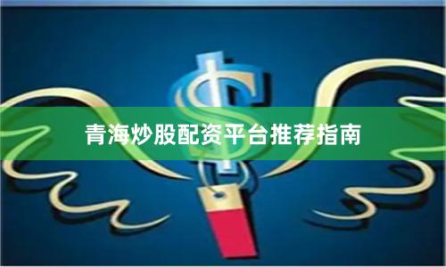 青海炒股配资平台推荐指南