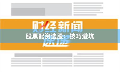 股票配资选股：技巧避坑
