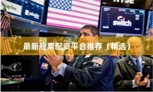 最新股票配资平台推荐（精选）