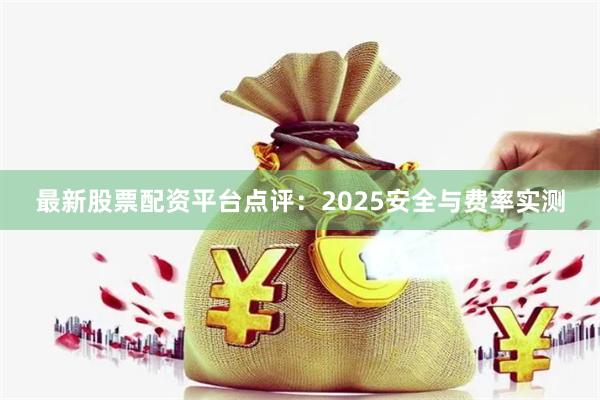 最新股票配资平台点评：2025安全与费率实测